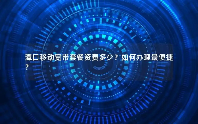 潭口移动宽带套餐资费多少？如何办理最便捷？