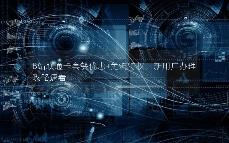 B站联通卡套餐优惠+免流特权，新用户办理攻略速看