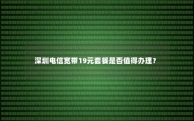 深圳电信宽带19元套餐是否值得办理？