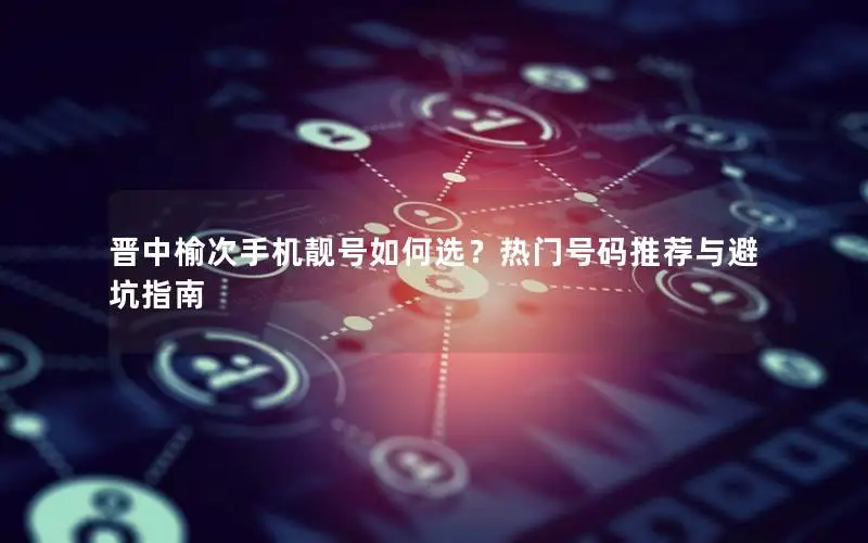 晋中榆次手机靓号如何选？热门号码推荐与避坑指南