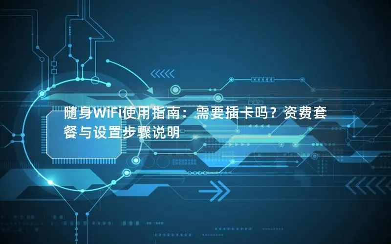 随身WiFi使用指南：需要插卡吗？资费套餐与设置步骤说明