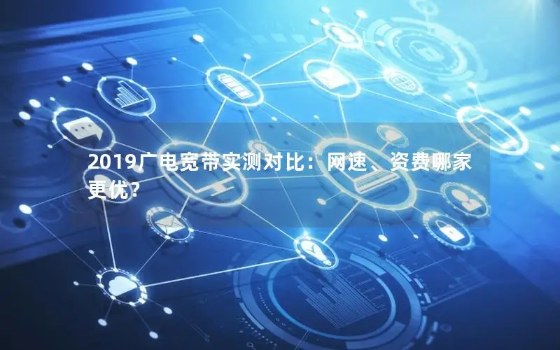 2019广电宽带实测对比：网速、资费哪家更优？