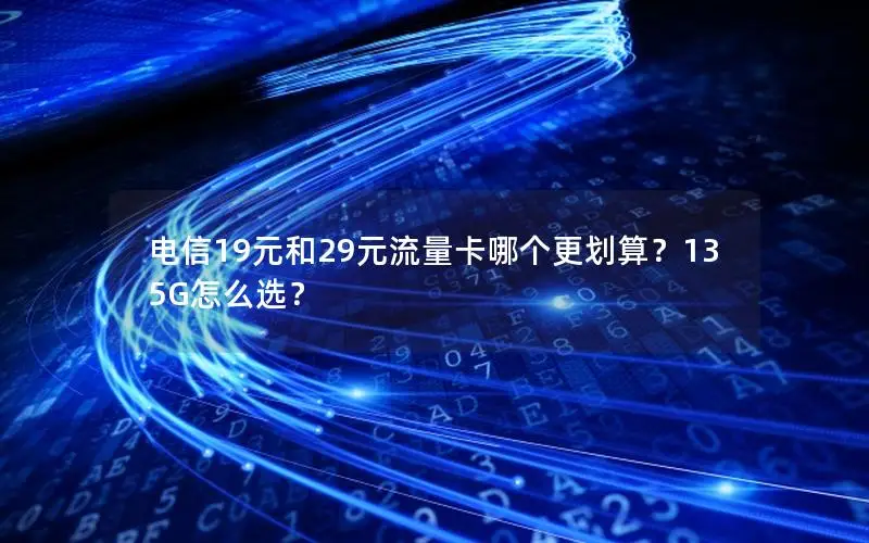 电信19元和29元流量卡哪个更划算？135G怎么选？