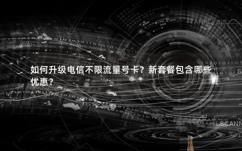如何升级电信不限流量号卡？新套餐包含哪些优惠？