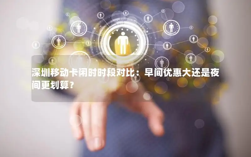 深圳移动卡闲时时段对比：早间优惠大还是夜间更划算？