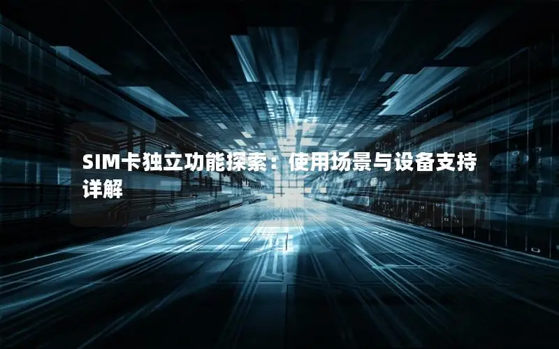 SIM卡独立功能探索：使用场景与设备支持详解