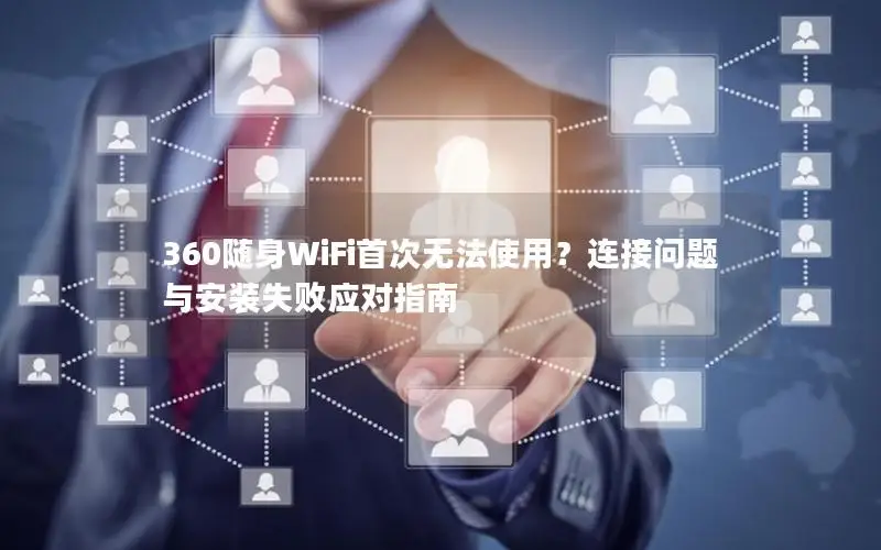 360随身WiFi首次无法使用？连接问题与安装失败应对指南