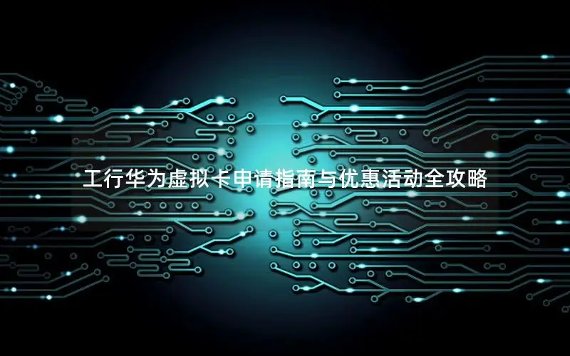 工行华为虚拟卡申请指南与优惠活动全攻略