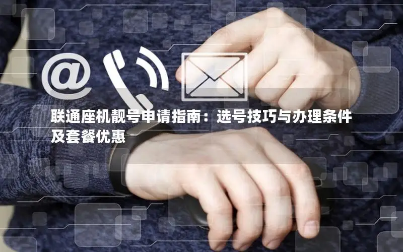 联通座机靓号申请指南：选号技巧与办理条件及套餐优惠
