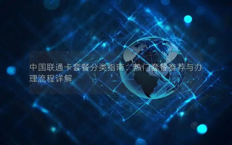 中国联通卡套餐分类指南：热门套餐推荐与办理流程详解