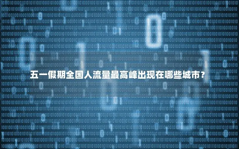 五一假期全国人流量最高峰出现在哪些城市？