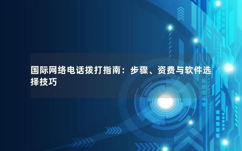 国际网络电话拨打指南：步骤、资费与软件选择技巧