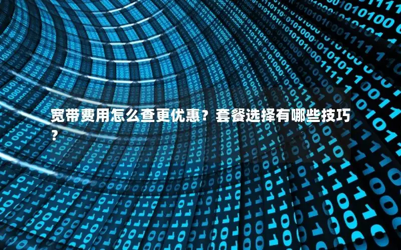 宽带费用怎么查更优惠？套餐选择有哪些技巧？