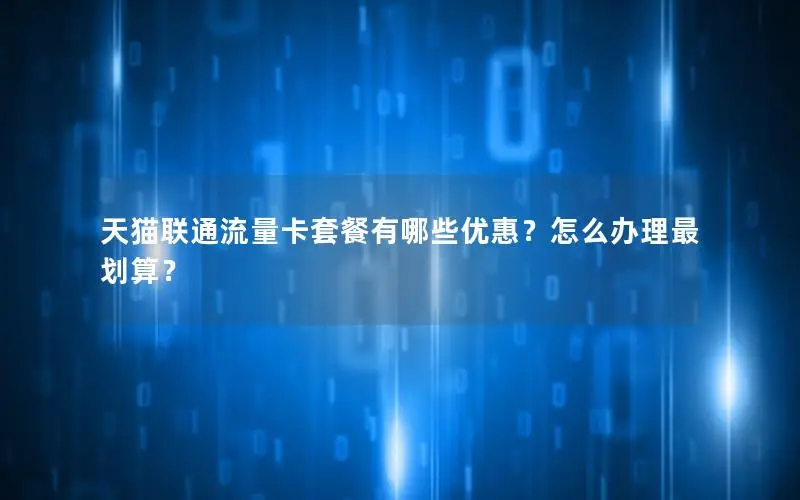 天猫联通流量卡套餐有哪些优惠？怎么办理最划算？