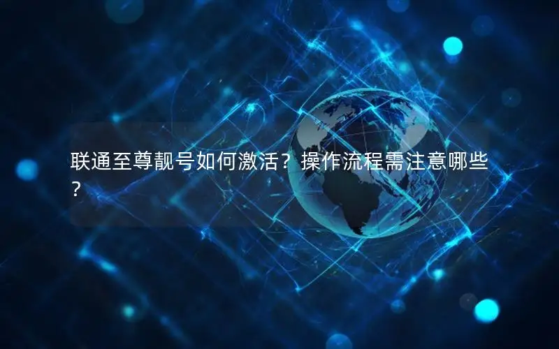 联通至尊靓号如何激活？操作流程需注意哪些？