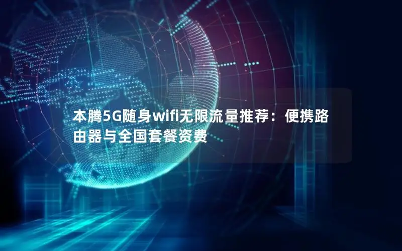 本腾5G随身wifi无限流量推荐：便携路由器与全国套餐资费