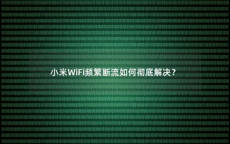 小米WiFi频繁断流如何彻底解决？