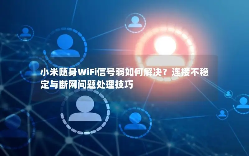 小米随身WiFi信号弱如何解决？连接不稳定与断网问题处理技巧