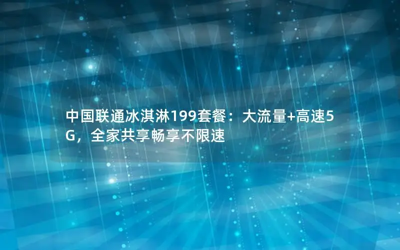 中国联通冰淇淋199套餐：大流量+高速5G，全家共享畅享不限速
