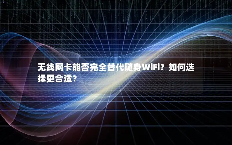无线网卡能否完全替代随身WiFi？如何选择更合适？