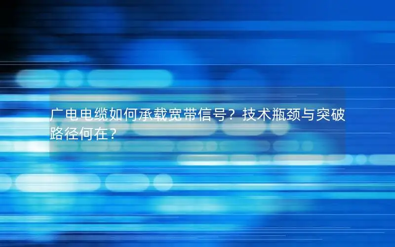 广电电缆如何承载宽带信号？技术瓶颈与突破路径何在？