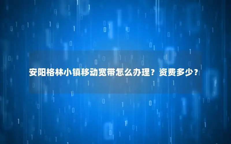 安阳格林小镇移动宽带怎么办理？资费多少？