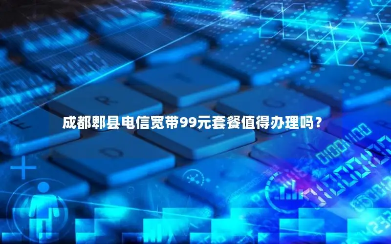 成都郫县电信宽带99元套餐值得办理吗？