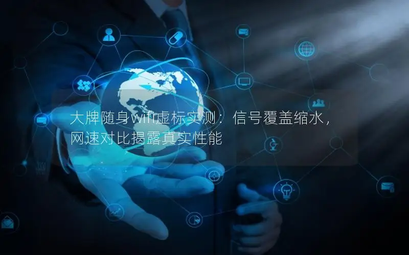 大牌随身wifi虚标实测：信号覆盖缩水，网速对比揭露真实性能