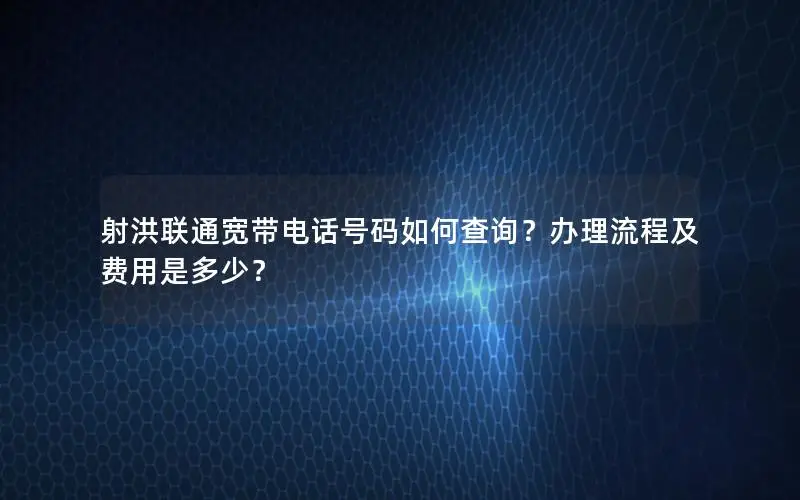 射洪联通宽带电话号码如何查询？办理流程及费用是多少？
