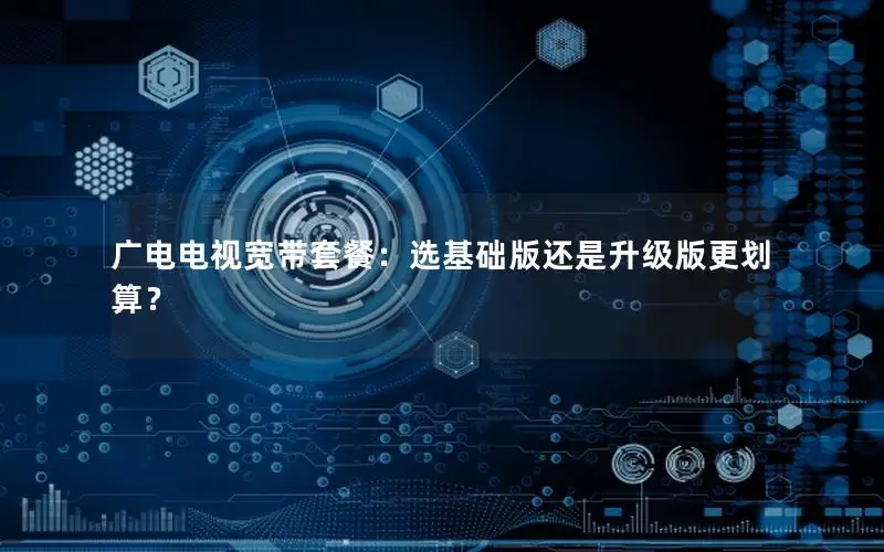 广电电视宽带套餐：选基础版还是升级版更划算？