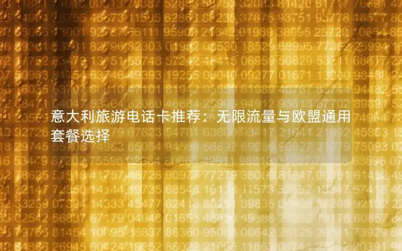 意大利旅游电话卡推荐：无限流量与欧盟通用套餐选择