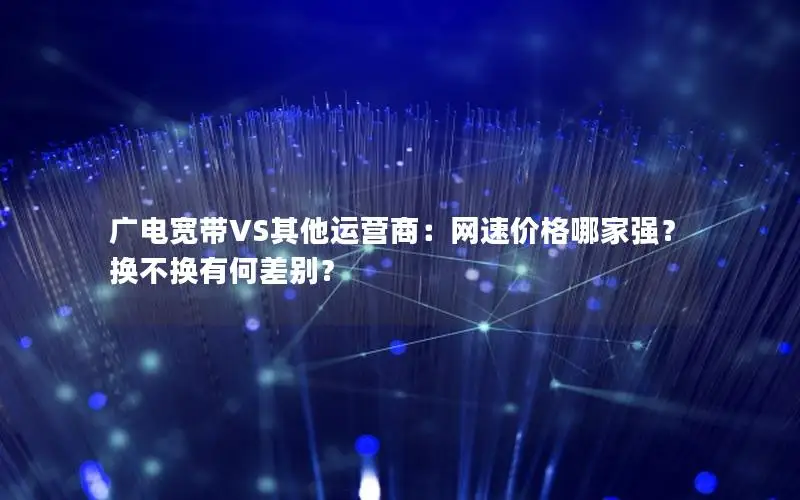 广电宽带VS其他运营商：网速价格哪家强？换不换有何差别？