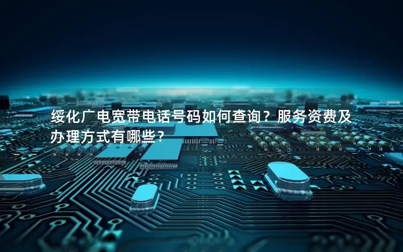 绥化广电宽带电话号码如何查询？服务资费及办理方式有哪些？