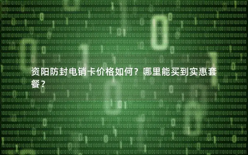 资阳防封电销卡价格如何？哪里能买到实惠套餐？