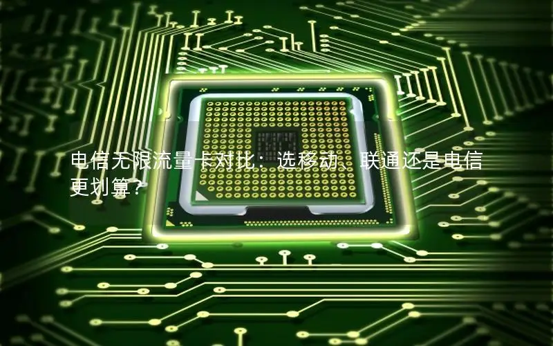电信无限流量卡对比：选移动、联通还是电信更划算？
