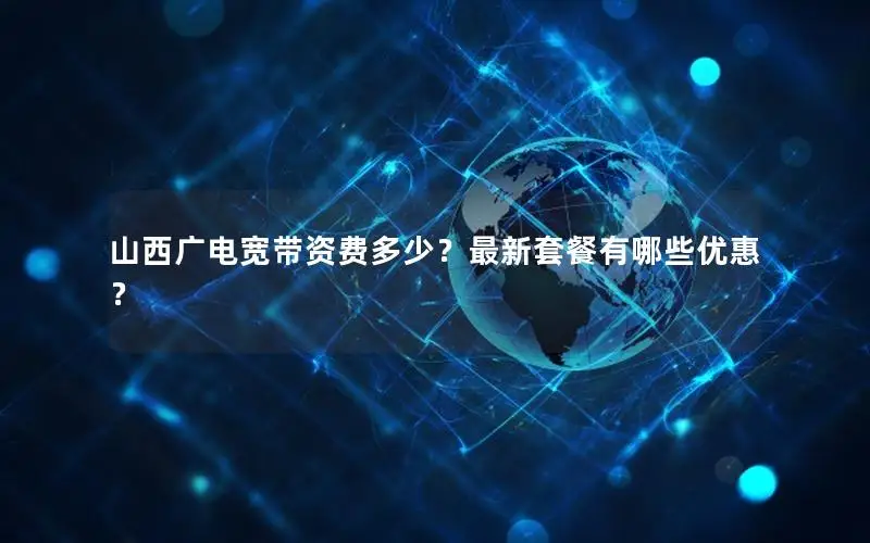 山西广电宽带资费多少？最新套餐有哪些优惠？