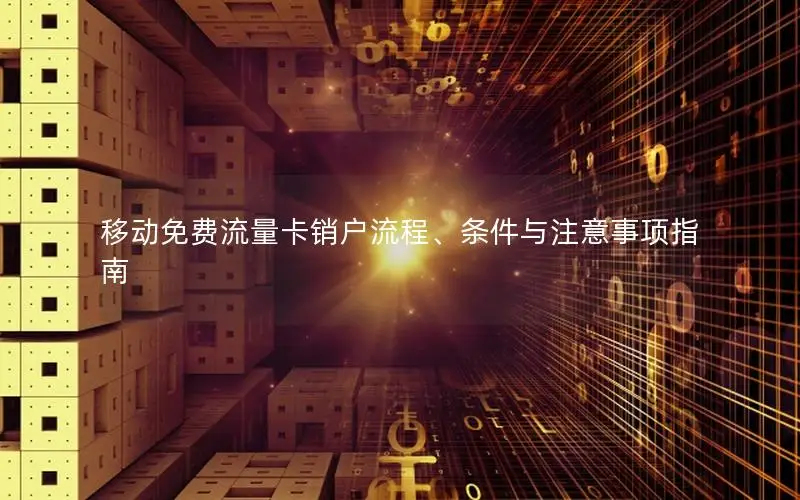 移动免费流量卡销户流程、条件与注意事项指南
