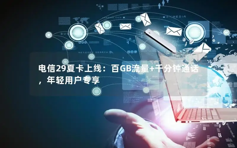 电信29夏卡上线：百GB流量+千分钟通话，年轻用户专享
