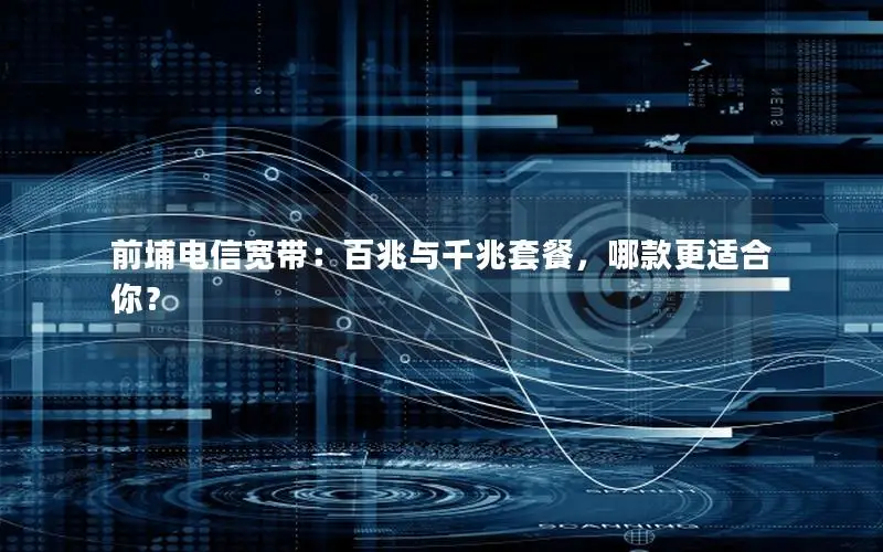 前埔电信宽带：百兆与千兆套餐，哪款更适合你？