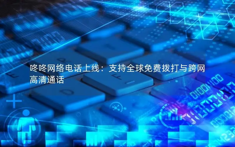 咚咚网络电话上线：支持全球免费拨打与跨网高清通话