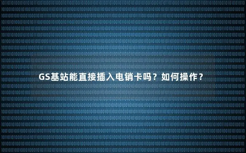 GS基站能直接插入电销卡吗？如何操作？