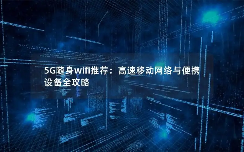 5G随身wifi推荐：高速移动网络与便携设备全攻略