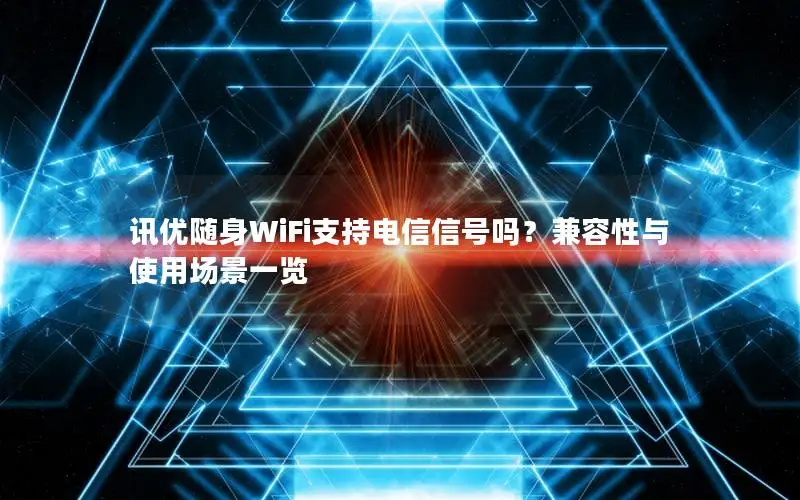 讯优随身WiFi支持电信信号吗？兼容性与使用场景一览
