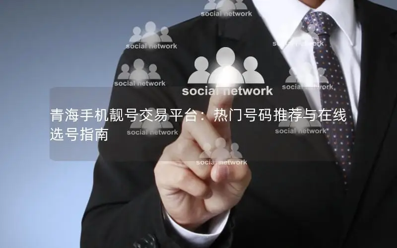 青海手机靓号交易平台：热门号码推荐与在线选号指南