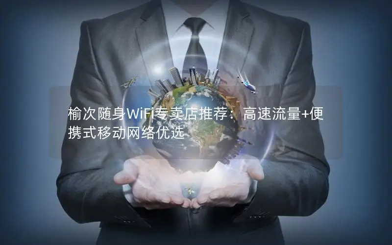榆次随身WiFi专卖店推荐：高速流量+便携式移动网络优选