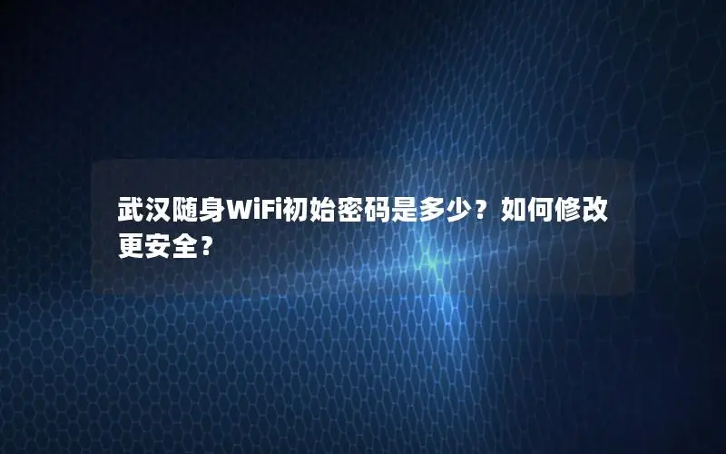 武汉随身WiFi初始密码是多少？如何修改更安全？