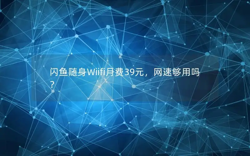 闪鱼随身Wiifi月费39元，网速够用吗？