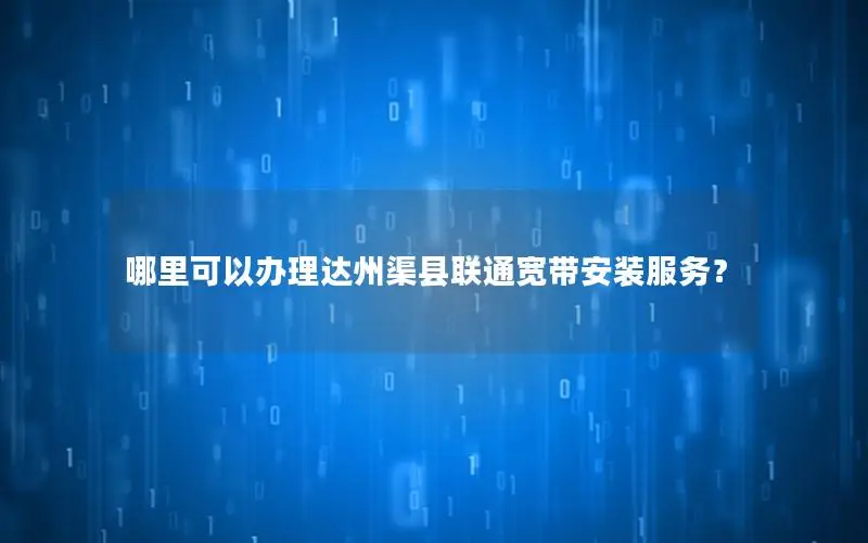 哪里可以办理达州渠县联通宽带安装服务？