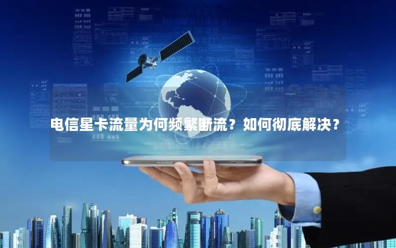 电信星卡流量为何频繁断流？如何彻底解决？