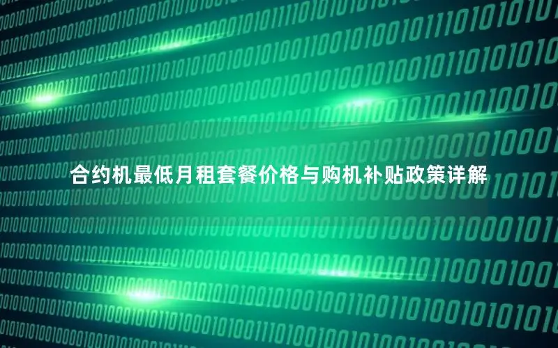 合约机最低月租套餐价格与购机补贴政策详解